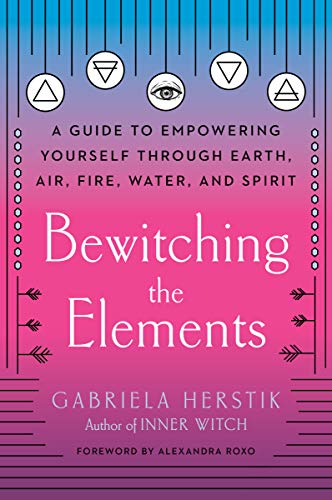 Bewitching the Elements: A Guide to Empowering Yourself Through Earth, Air, Fire, Water, and Spirit